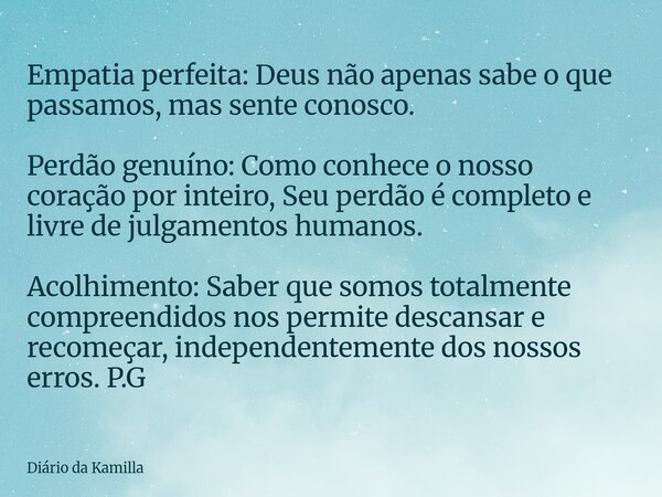 Empatia perfeita: Deus não apenas sabe o que passamos, mas sente conosco. Perdão genuíno: Como conhece o nosso coração por inteiro, Seu perdão é completo e livr... Frase de Diário da Kamilla.