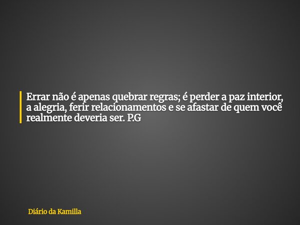 Errar não é apenas quebrar regras; é perder a paz interior, a alegria, ferir relacionamentos e se afastar de quem você realmente deveria ser. P.G... Frase de Diário da Kamilla.
