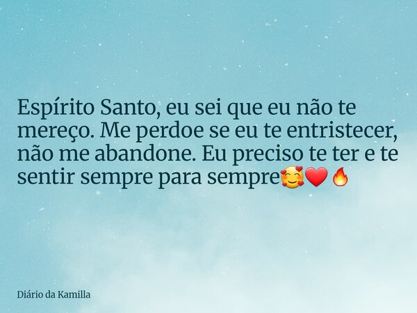 Espírito Santo, eu sei que eu não te mereço. Me perdoe se eu te entristecer, não me abandone. Eu preciso te ter e te sentir sempre para sempre🥰❤‍🔥... Frase de Diário da Kamilla.