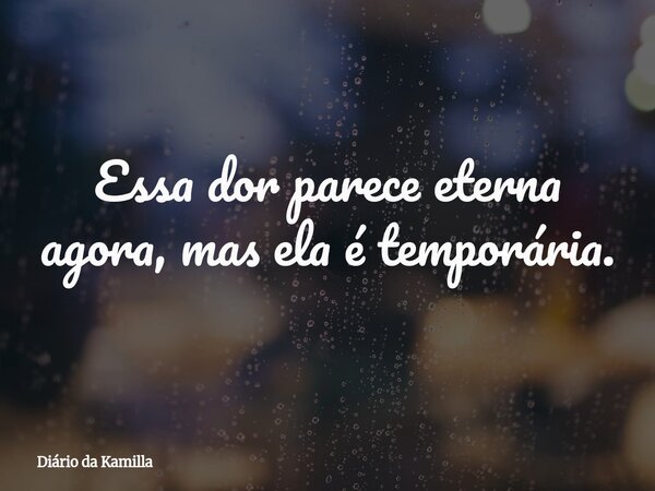 Essa dor parece eterna agora, mas ela é temporária.... Frase de Diário da Kamilla.
