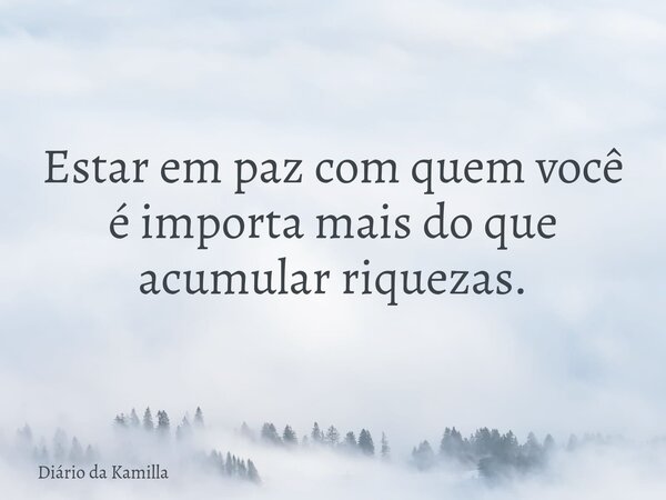 Estar em paz com quem você é importa mais do que acumular riquezas.... Frase de Diário da Kamilla.