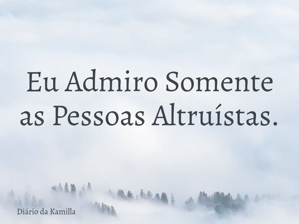 Eu Admiro Somente as Pessoas Altruístas.... Frase de Diário da Kamilla.
