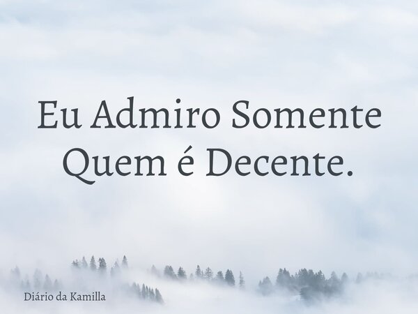 Eu Admiro Somente Quem é Decente.... Frase de Diário da Kamilla.