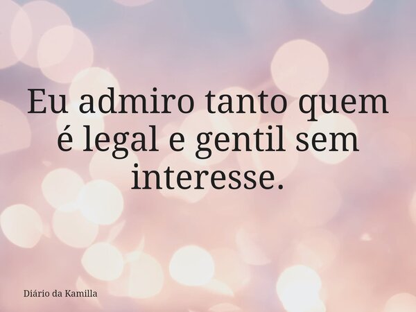 Eu admiro tanto quem é legal e gentil sem interesse.... Frase de Diário da Kamilla.