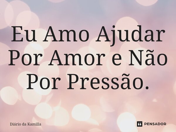⁠Eu Amo Ajudar Por Amor e Não Por Pressão.... Frase de Diário da Kamilla.