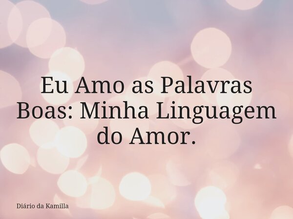 Eu Amo as Palavras Boas: Minha Linguagem do Amor.... Frase de Diário da Kamilla.