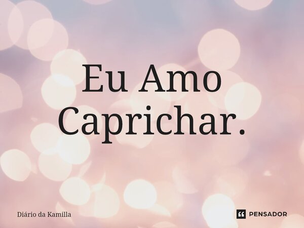 ⁠⁠Eu Amo Caprichar.... Frase de Diário da Kamilla.