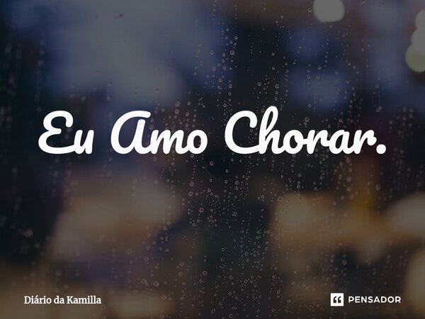 ⁠Eu Amo Chorar.... Frase de Diário da Kamilla.