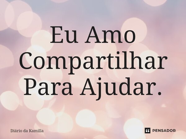 ⁠Eu Amo Compartilhar Para Ajudar.... Frase de Diário da Kamilla.