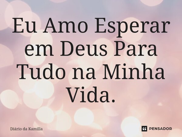 ⁠Eu Amo Esperar em Deus Para Tudo na Minha Vida.... Frase de Diário da Kamilla.