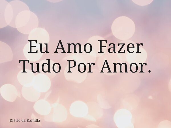Eu Amo Fazer Tudo Por Amor.... Frase de Diário da Kamilla.