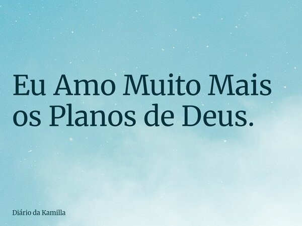 Eu Amo Muito Mais os Planos de Deus.... Frase de Diário da Kamilla.