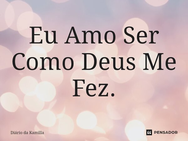 Eu Amo Ser Como Deus Me Fez.... Frase de Diário da Kamilla.