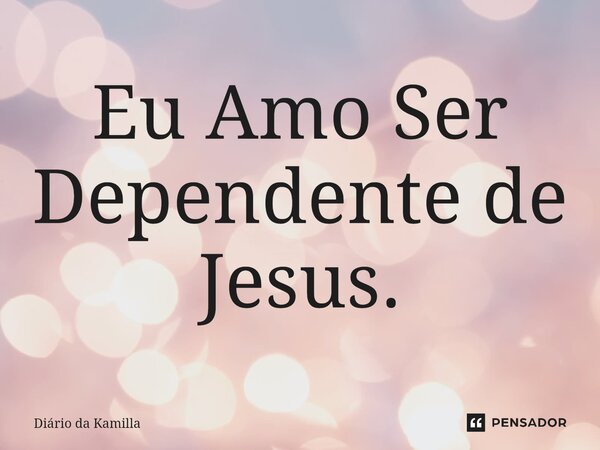 ⁠Eu Amo Ser Dependente de Jesus.... Frase de Diário da Kamilla.