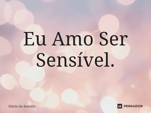 ⁠Eu Amo Ser Sensível.... Frase de Diário da Kamilla.