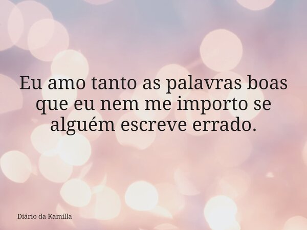 Eu amo tanto as palavras boas que eu nem me importo se alguém escreve errado.... Frase de Diário da Kamilla.