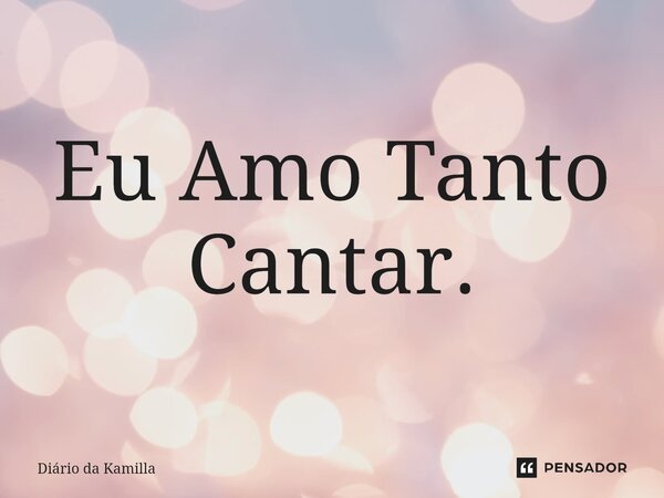 ⁠Eu Amo Tanto Cantar.... Frase de Diário da Kamilla.
