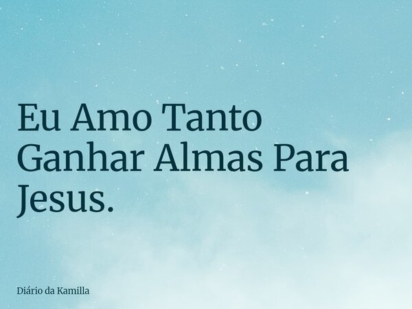 Eu Amo Tanto Ganhar Almas Para Jesus.... Frase de Diário da Kamilla.