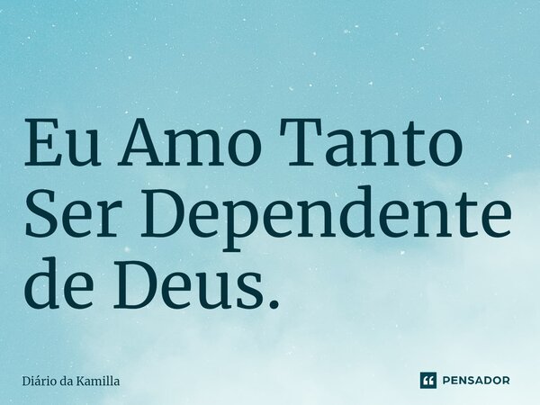 Eu Amo Tanto Ser Dependente de Deus.... Frase de Diário da Kamilla.