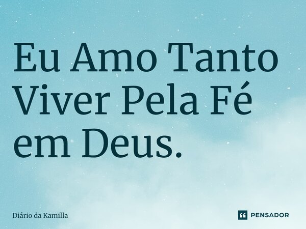 Eu Amo Tanto Viver Pela Fé em Deus.... Frase de Diário da Kamilla.
