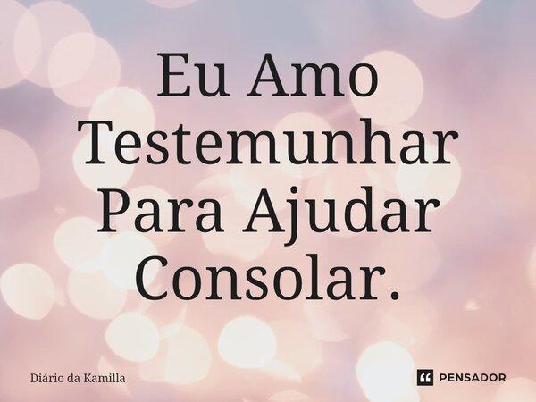 ⁠Eu Amo Testemunhar Para Ajudar Consolar.... Frase de Diário da Kamilla.