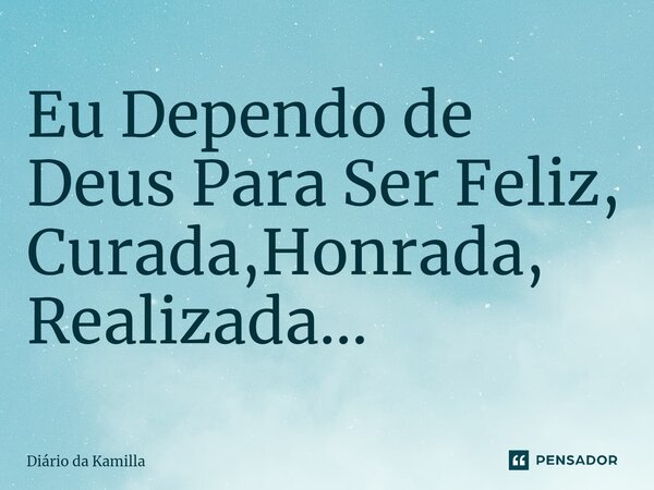 ⁠Eu Dependo de Deus Para Ser Feliz, Curada,Honrada, Realizada...... Frase de Diário da Kamilla.