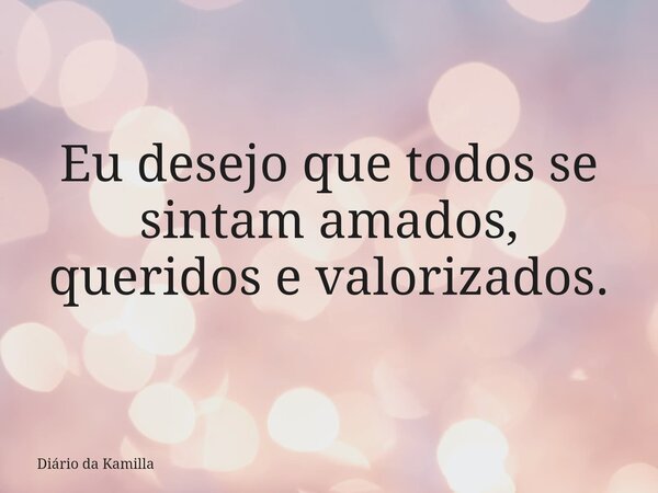 Eu desejo que todos se sintam amados, queridos e valorizados.... Frase de Diário da Kamilla.