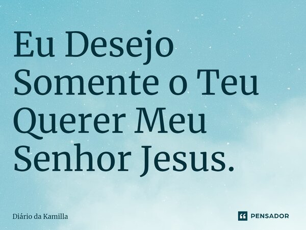 ⁠Eu Desejo Somente o Teu Querer Meu Senhor Jesus.... Frase de Diário da Kamilla.