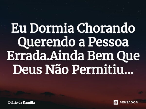 ⁠Eu Dormia Chorando Querendo a Pessoa Errada.Ainda Bem Que Deus Não Permitiu...... Frase de Diário da Kamilla.