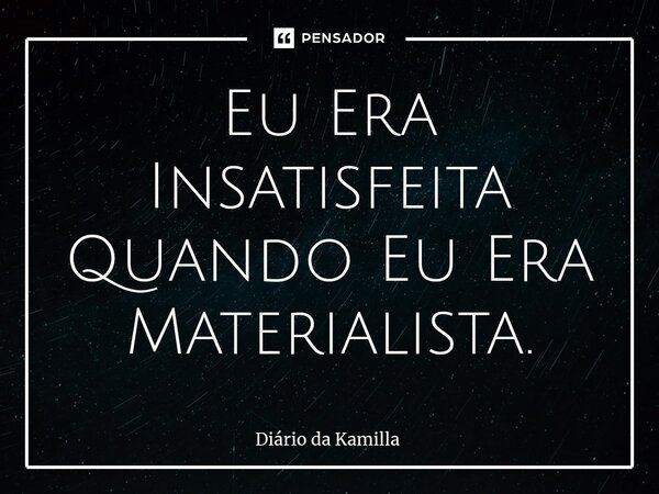 ⁠Eu Era Insatisfeita Quando Eu Era Materialista.... Frase de Diário da Kamilla.