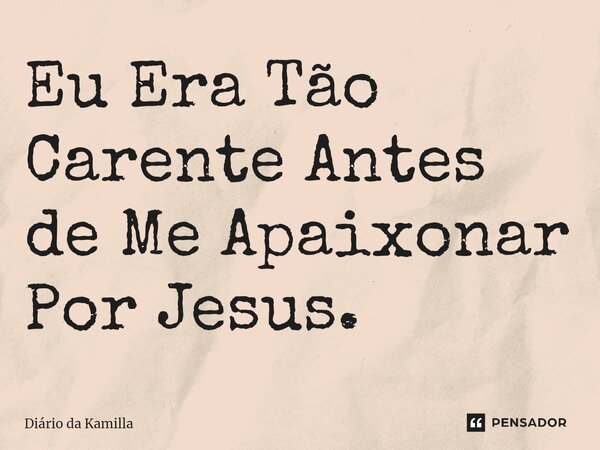 ⁠Eu Era Tão Carente Antes de Me Apaixonar Por Jesus.... Frase de Diário da Kamilla.