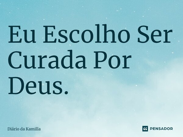 Eu Escolho Ser Curada Por Deus.... Frase de Diário da Kamilla.