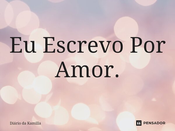 ⁠Eu Escrevo Por Amor.... Frase de Diário da Kamilla.