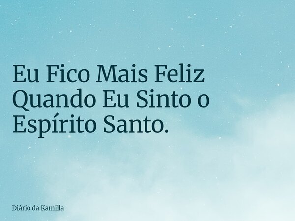 Eu Fico Mais Feliz Quando Eu Sinto o Espírito Santo.... Frase de Diário da Kamilla.