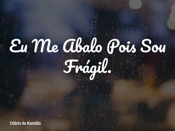 Eu Me Abalo Pois Sou Frágil.... Frase de Diário da Kamilla.