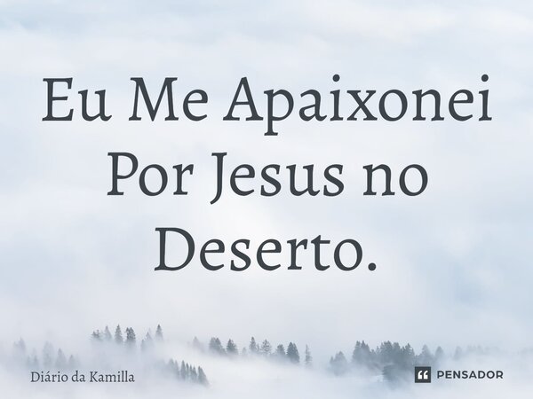 Eu Me Apaixonei Por Jesus no Deserto.⁠... Frase de Diário da Kamilla.