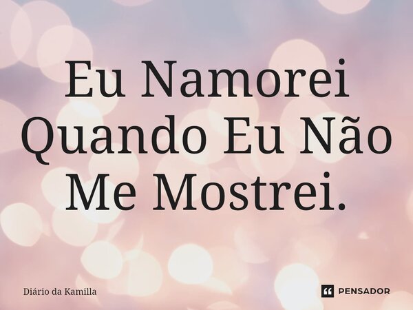 ⁠Eu Namorei Quando Eu Não Me Mostrei.... Frase de Diário da Kamilla.