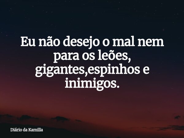 Eu não desejo o mal nem para os leões, gigantes,espinhos e inimigos.... Frase de Diário da Kamilla.