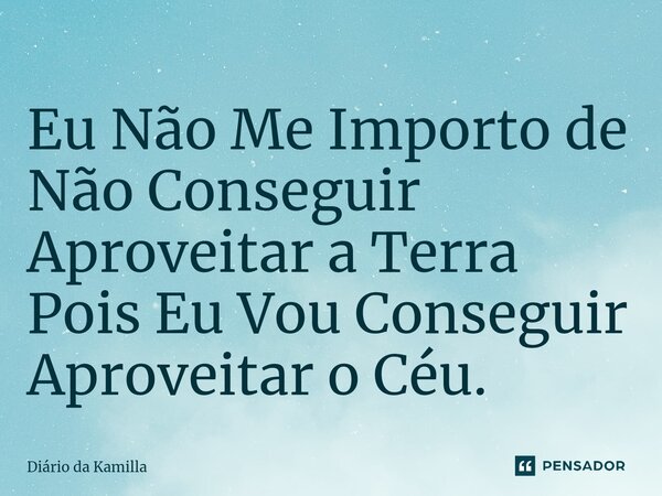 ⁠Eu Não Me Importo de Não Conseguir Aproveitar a Terra Pois Eu Vou Conseguir Aproveitar o Céu.... Frase de Diário da Kamilla.