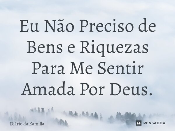 Eu Não Preciso de Bens e Riquezas Para Me Sentir Amada Por Deus.... Frase de Diário da Kamilla.