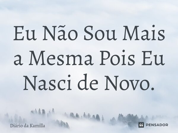 ⁠Eu Não Sou Mais a Mesma Pois Eu Nasci de Novo.... Frase de Diário da Kamilla.
