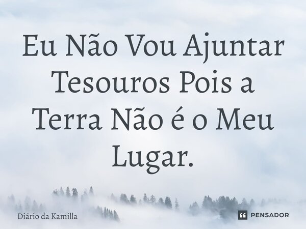 ⁠Eu Não Vou Ajuntar Tesouros Pois a Terra Não é o Meu Lugar.... Frase de Diário da Kamilla.