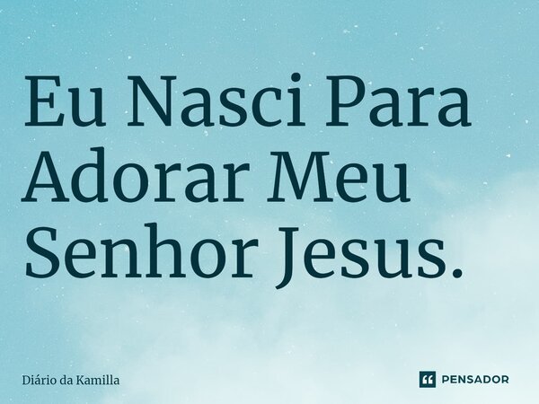 ⁠Eu Nasci Para Adorar Meu Senhor Jesus.... Frase de Diário da Kamilla.