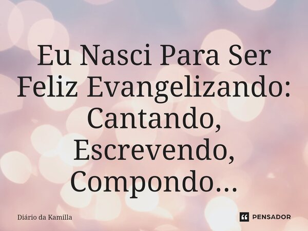 ⁠Eu Nasci Para Ser Feliz Evangelizando: Cantando, Escrevendo, Compondo...... Frase de Diário da Kamilla.