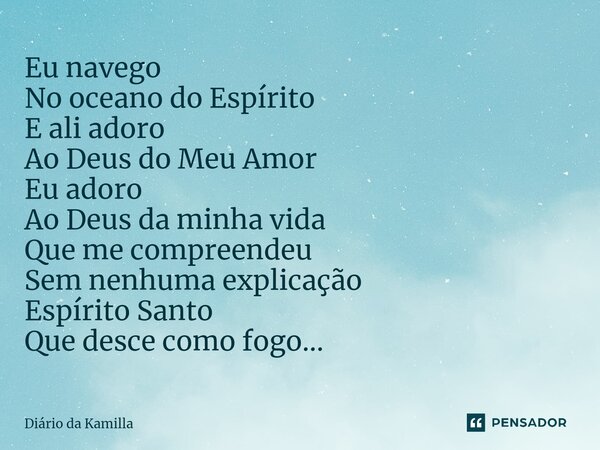 ⁠Eu navego No oceano do Espírito E ali adoro Ao Deus do Meu Amor Eu adoro Ao Deus da minha vida Que me compreendeu Sem nenhuma explicação Espírito Santo Que des... Frase de Diário da Kamilla.
