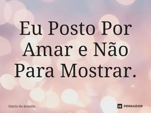 Eu Posto Por Amar e Não Para Mostrar.... Frase de Diário da Kamilla.
