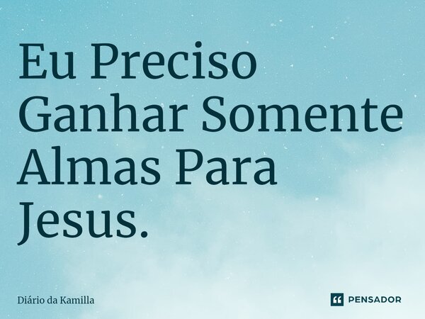 Eu Preciso Ganhar Somente Almas Para Jesus.... Frase de Diário da Kamilla.