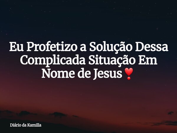Eu Profetizo a Solução Dessa Complicada Situação Em Nome de Jesus❣... Frase de Diário da Kamilla.