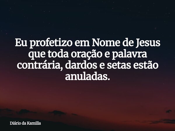 Eu profetizo em Nome de Jesus que toda oração e palavra contrária, dardos e setas estão anuladas.... Frase de Diário da Kamilla.