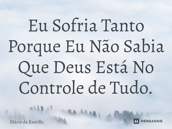 ⁠Eu Sofria Tanto Porque Eu Não Sabia Que Deus Está No Controle de Tudo.... Frase de Diário da Kamilla.